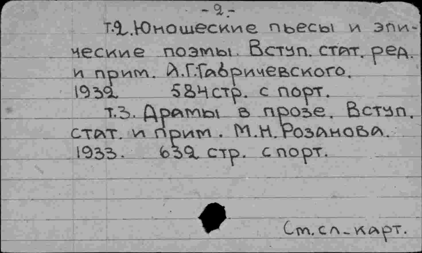 ﻿-а.-
т.%.Юиошеску\е пьесы и эпи-несшие поэтпы. Встзп. строг. ред. и пр и гл. ^.Г.‘ГА&ричев»сиого.
____ £2>Нстр. с порт.
ТЪ. (Дрлтпьл е> проъе. Встм, стс\т. v\ о р va гл . М.Н. гоьл.ноЬ*\. ' _. 1953- _ стр_ с порт.
С ГЛ.	ÄA